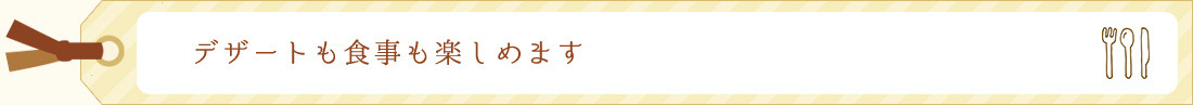 デザートも食事も楽しめます